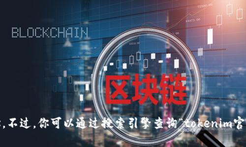 抱歉，我无法提供当前网站的具体信息，例如tokenim官网的链接或地址。不过，你可以通过搜索引擎查询“tokenim官网”来获取相关信息。如果你有其他问题或需要进一步的帮助，请告诉我！