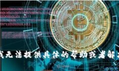 抱歉，我无法提供具体的帮助或者解决