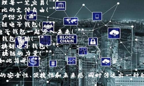 以下是一些关于区块链电子钱包的广告语示例：

1. **“安全、便捷、未来：让区块链电子钱包守护您的财富！”**
2. **“您的数字资产最佳伴侣，轻松管理每一笔交易！”**
3. **“迎接区块链新时代，体验无与伦比的支付自由！”**
4. **“用区块链电子钱包，释放您的资产潜力！”**
5. **“每一笔交易都有保障，选择区块链电子钱包！ ”**
6. **“保存安全，交易迅速，和区块链电子钱包一起步入未来！”**
7. **“拥抱数字化生活，从区块链电子钱包开始！”**
8. **“让财富流动更安全，选择我们区块链电子钱包！”**
9. **“简化交易，增强安全——这是区块链的力量！”**
10. **“未来已来，您的财富管理从未如此简单！”**

这些广告语旨在强调区块链电子钱包的安全性、便捷性和未来感，同时传达出一种积极向上的情感，为潜在用户提供信心。