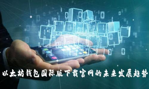 以太坊钱包国际版下载官网的未来发展趋势