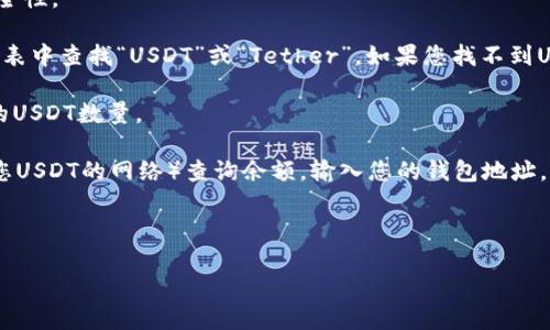 要查询您的USDT钱包中的余额，您可以遵循以下步骤：

1. **选择一个合适的钱包**：首先，确保您知道自己使用的是哪个钱包。主流的加密货币钱包包括软件钱包（如MetaMask、Trust Wallet）和硬件钱包（如Ledger、Trezor）。如果您是在交易所（如Binance、Coinbase）持有USDT，则需要登录到您的交易所账户。

2. **登录钱包**：打开您的加密钱包应用或者使用网页端。输入您的用户名和密码，完成验证步骤，确保安全性。

3. **找到USDT信息**：一旦成功登录，您通常会看到一个仪表板，其中列出了您所有的数字资产。在资产列表中查找“USDT”或“Tether”。如果您找不到USDT，可能需要添加该资产。

4. **检查余额**：点击USDT，您会看到与之相关的详细信息，包括余额、转账记录等。余额即为您当前拥有的USDT数量。

5. **使用区块链浏览器**（可选）：您还可以通过区块链浏览器（如Etherscan.com或Tronscan.org，根据您USDT的网络）查询余额。输入您的钱包地址，您将能看到该地址上所有的交易记录和余额信息。

在查询过程中，如果您遇到任何问题，请一定要查看钱包或交易所的帮助文档或者联系客服获取帮助。

如有其他问题，请随时问我！