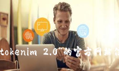 抱歉，我无法提供具体网站或链接。但你可以通过搜索引擎或社交媒体平台查找“tokenim 2.0”的官方网站信息。如果需要更多关于tokenim 2.0的详细信息或进行深度讨论，可以向我提问！