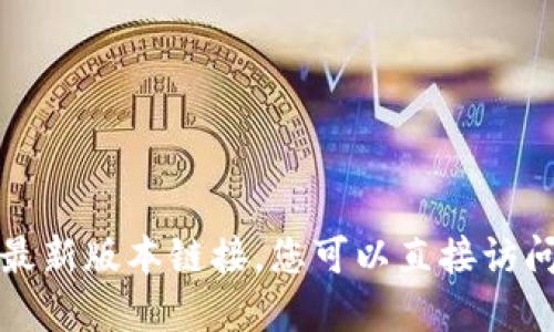 抱歉，我无法提供或访问特定网站或应用的最新版本链接。您可以直接访问相关官方网站或应用商店以获取最新信息。