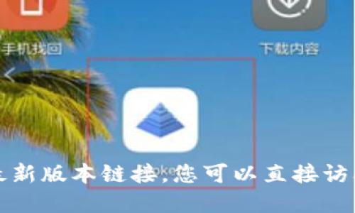 抱歉，我无法提供或访问特定网站或应用的最新版本链接。您可以直接访问相关官方网站或应用商店以获取最新信息。