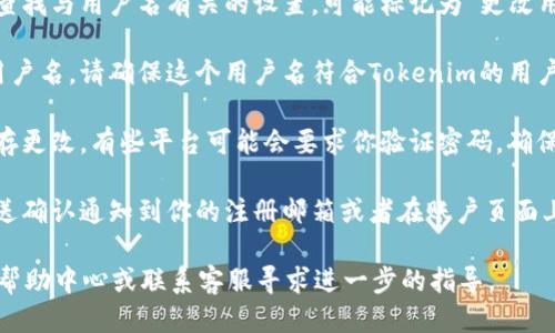 要更改Tokenim的用户名，你可以按照以下步骤进行：

1. **登录账户**：首先，访问Tokenim官网并用你的账户信息登录。

2. **进入个人设置**：登录后，通常在账户页面或右上角会有一个个人资料或设置的选项。点击进入。

3. **查找用户名选项**：在个人设置页面中，查找与用户名有关的设置，可能标记为“更改用户名”或“账户信息”。

4. **输入新用户名**：按照提示输入你新的用户名。请确保这个用户名符合Tokenim的用户名规则（例如，长度限制、禁止使用的字符等）。

5. **保存更改**：在输入新用户名后，记得保存更改。有些平台可能会要求你验证密码，确保是账户所有者在进行此项操作。

6. **确认更改**：更改成功后，系统可能会发送确认通知到你的注册邮箱或者在账户页面上显示新的用户名。

如果在过程中遇到问题，建议查阅Tokenim的帮助中心或联系客服寻求进一步的指导。