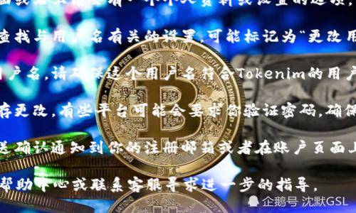 要更改Tokenim的用户名，你可以按照以下步骤进行：

1. **登录账户**：首先，访问Tokenim官网并用你的账户信息登录。

2. **进入个人设置**：登录后，通常在账户页面或右上角会有一个个人资料或设置的选项。点击进入。

3. **查找用户名选项**：在个人设置页面中，查找与用户名有关的设置，可能标记为“更改用户名”或“账户信息”。

4. **输入新用户名**：按照提示输入你新的用户名。请确保这个用户名符合Tokenim的用户名规则（例如，长度限制、禁止使用的字符等）。

5. **保存更改**：在输入新用户名后，记得保存更改。有些平台可能会要求你验证密码，确保是账户所有者在进行此项操作。

6. **确认更改**：更改成功后，系统可能会发送确认通知到你的注册邮箱或者在账户页面上显示新的用户名。

如果在过程中遇到问题，建议查阅Tokenim的帮助中心或联系客服寻求进一步的指导。