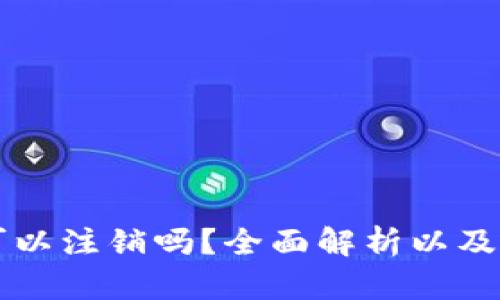 区块链钱包可以注销吗？全面解析以及注销方式详解