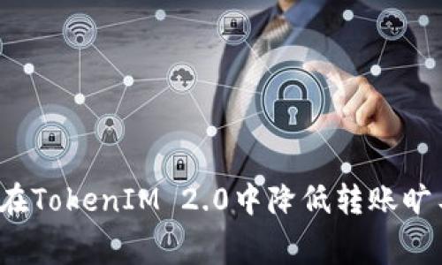 如何在TokenIM 2.0中降低转账旷工费？