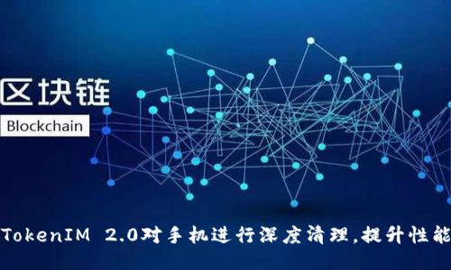 如何通过TokenIM 2.0对手机进行深度清理，提升性能与安全性